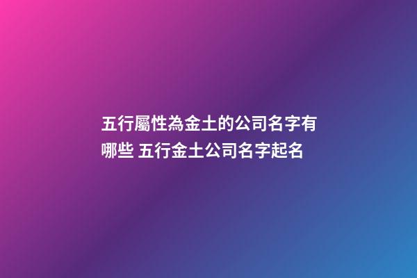 五行屬性為金土的公司名字有哪些 五行金土公司名字起名-第1張-公司起名-玄機派